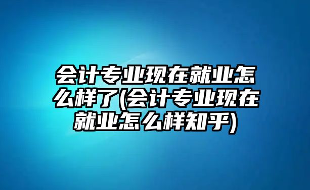 會(huì)計(jì)專業(yè)現(xiàn)在就業(yè)怎么樣了(會(huì)計(jì)專業(yè)現(xiàn)在就業(yè)怎么樣知乎)