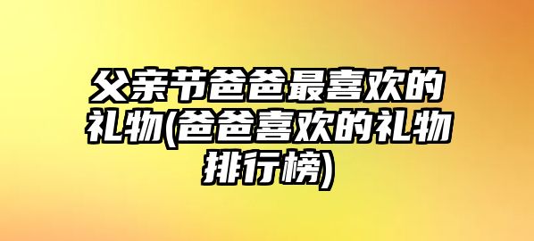 父親節(jié)爸爸最喜歡的禮物(爸爸喜歡的禮物排行榜)