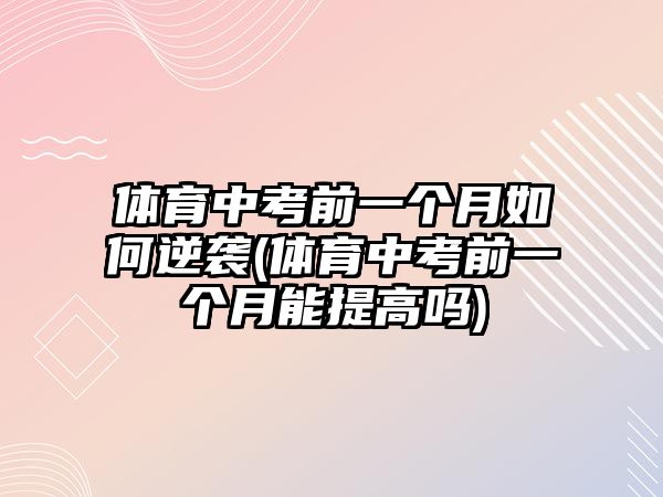 體育中考前一個月如何逆襲(體育中考前一個月能提高嗎)