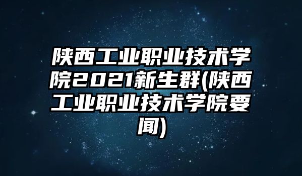 陜西工業(yè)職業(yè)技術(shù)學(xué)院2021新生群(陜西工業(yè)職業(yè)技術(shù)學(xué)院要聞)