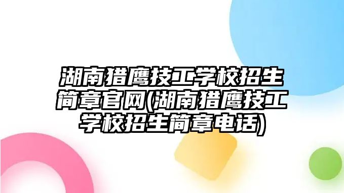 湖南獵鷹技工學校招生簡章官網(wǎng)(湖南獵鷹技工學校招生簡章電話)