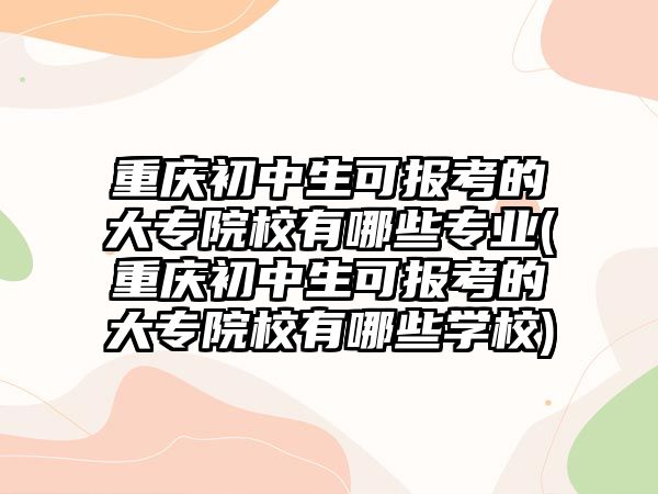 重慶初中生可報考的大專院校有哪些專業(yè)(重慶初中生可報考的大專院校有哪些學(xué)校)