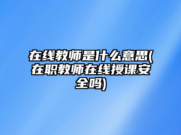 在線教師是什么意思(在職教師在線授課安全嗎)