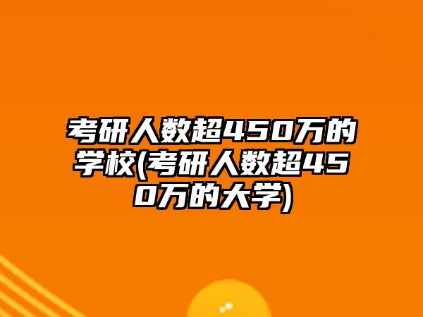 考研人數(shù)超450萬的學(xué)校(考研人數(shù)超450萬的大學(xué))