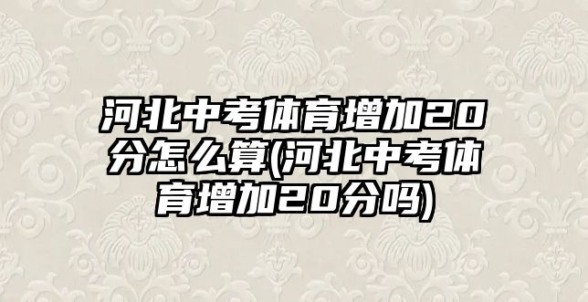 河北中考體育增加20分怎么算(河北中考體育增加20分嗎)