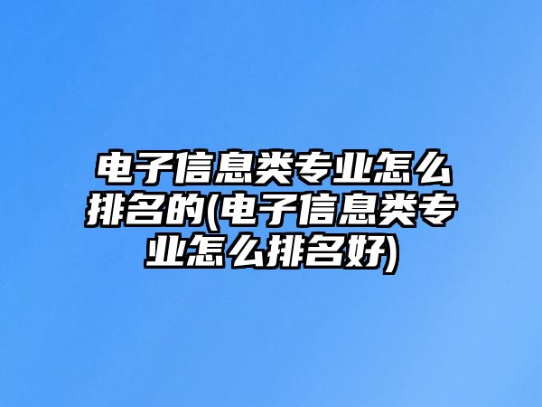 電子信息類專業(yè)怎么排名的(電子信息類專業(yè)怎么排名好)