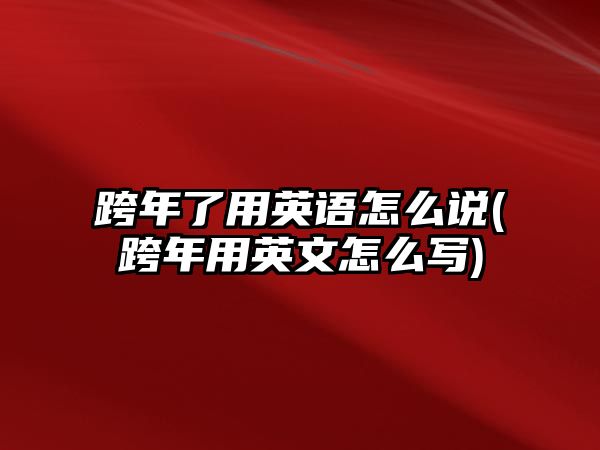 跨年了用英語(yǔ)怎么說(shuō)(跨年用英文怎么寫(xiě))