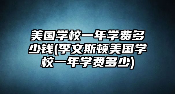 美國學(xué)校一年學(xué)費多少錢(李文斯頓美國學(xué)校一年學(xué)費多少)