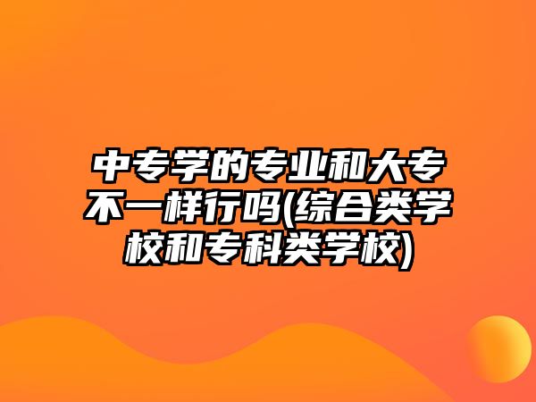 中專學(xué)的專業(yè)和大專不一樣行嗎(綜合類學(xué)校和?？祁悓W(xué)校)