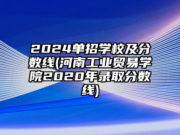 2024單招學(xué)校及分?jǐn)?shù)線(河南工業(yè)貿(mào)易學(xué)院2020年錄取分?jǐn)?shù)線)