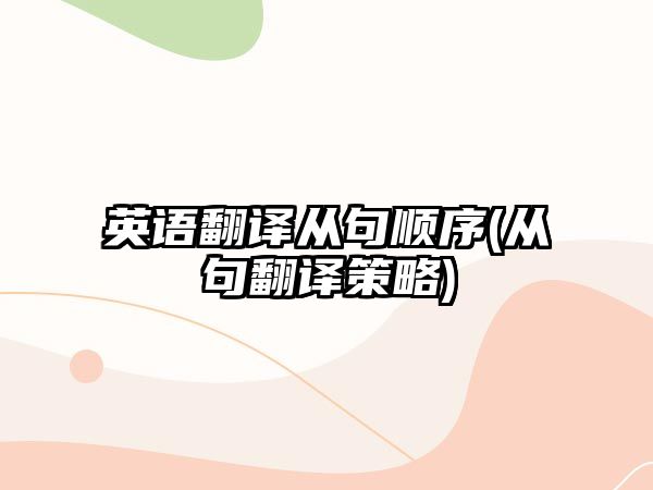 英語翻譯從句順序(從句翻譯策略)