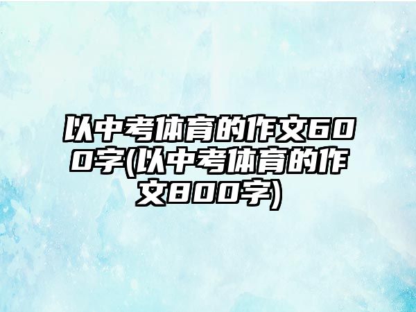 以中考體育的作文600字(以中考體育的作文800字)