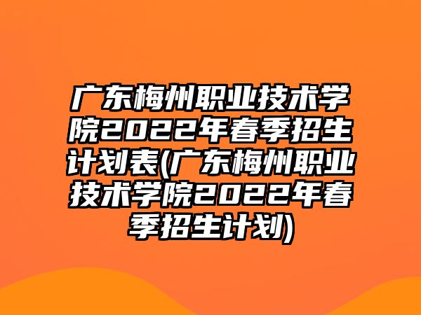 廣東梅州職業(yè)技術學院2022年春季招生計劃表(廣東梅州職業(yè)技術學院2022年春季招生計劃)