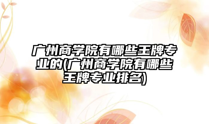 廣州商學院有哪些王牌專業(yè)的(廣州商學院有哪些王牌專業(yè)排名)