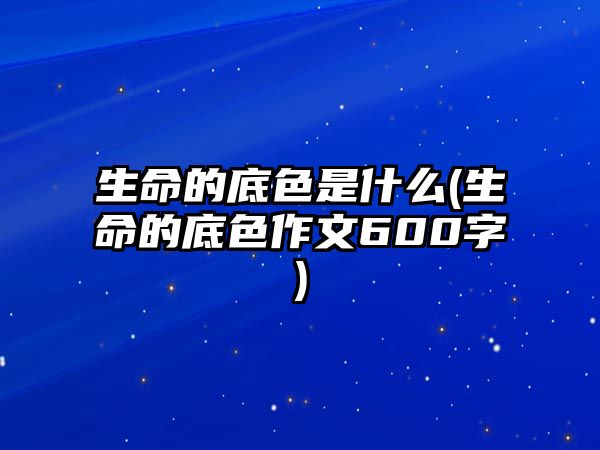 生命的底色是什么(生命的底色作文600字)