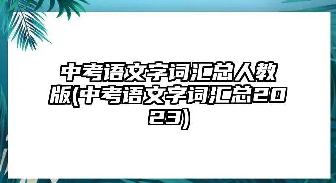 中考語文字詞匯總人教版(中考語文字詞匯總2023)