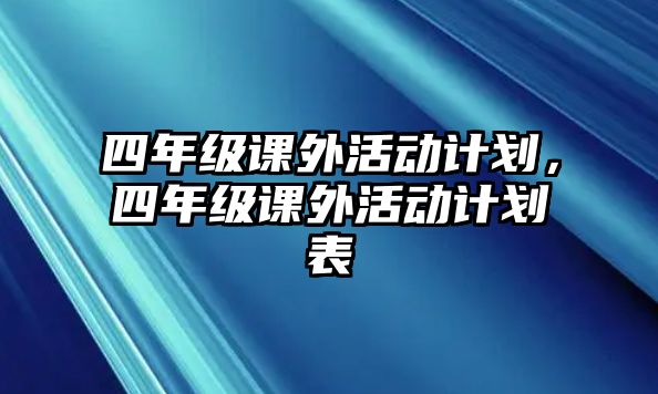 四年級(jí)課外活動(dòng)計(jì)劃，四年級(jí)課外活動(dòng)計(jì)劃表