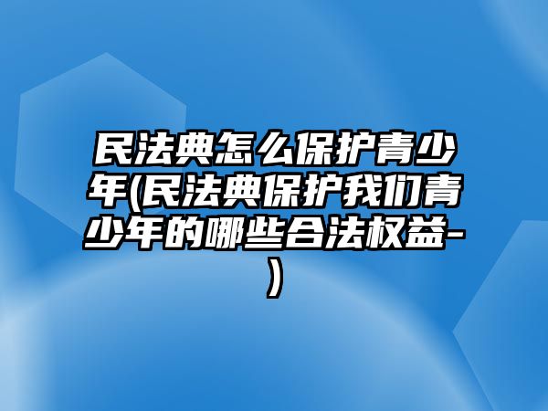 民法典怎么保護青少年(民法典保護我們青少年的哪些合法權益-)