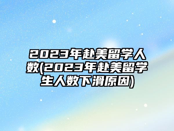 2023年赴美留學人數(shù)(2023年赴美留學生人數(shù)下滑原因)