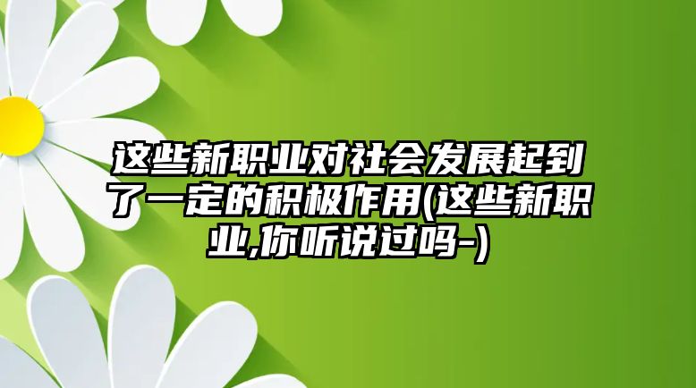 這些新職業(yè)對(duì)社會(huì)發(fā)展起到了一定的積極作用(這些新職業(yè),你聽(tīng)說(shuō)過(guò)嗎-)