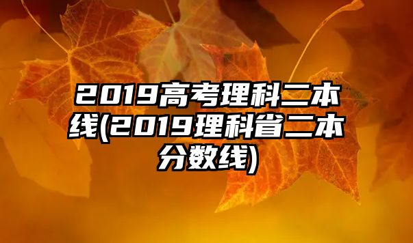 2019高考理科二本線(2019理科省二本分?jǐn)?shù)線)