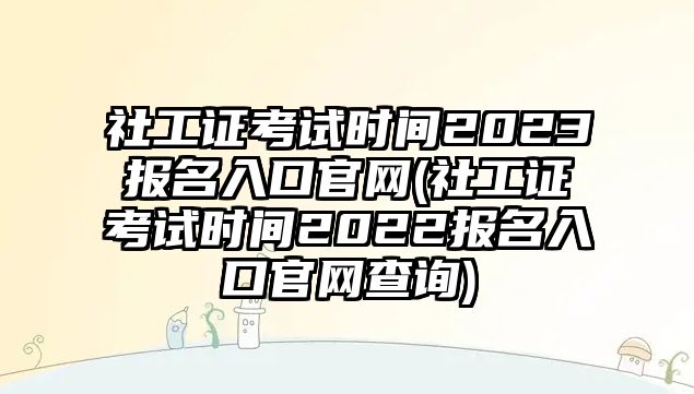 社工證考試時間2023報(bào)名入口官網(wǎng)(社工證考試時間2022報(bào)名入口官網(wǎng)查詢)