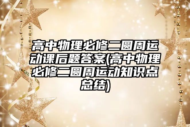 高中物理必修二圓周運(yùn)動(dòng)課后題答案(高中物理必修二圓周運(yùn)動(dòng)知識(shí)點(diǎn)總結(jié))