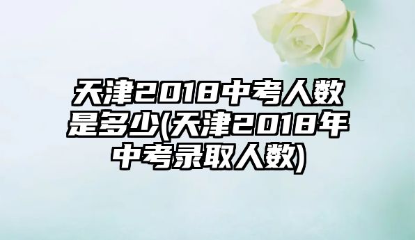 天津2018中考人數(shù)是多少(天津2018年中考錄取人數(shù))