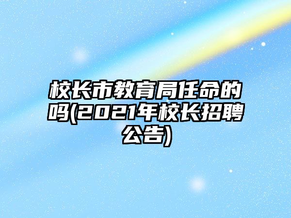 校長市教育局任命的嗎(2021年校長招聘公告)