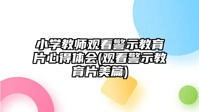 小學(xué)教師觀看警示教育片心得體會(huì)(觀看警示教育片美篇)