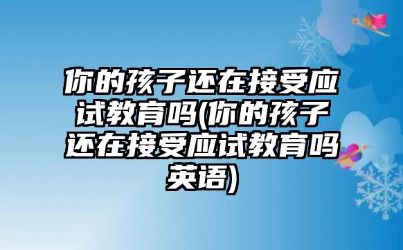 你的孩子還在接受應(yīng)試教育嗎(你的孩子還在接受應(yīng)試教育嗎英語(yǔ))