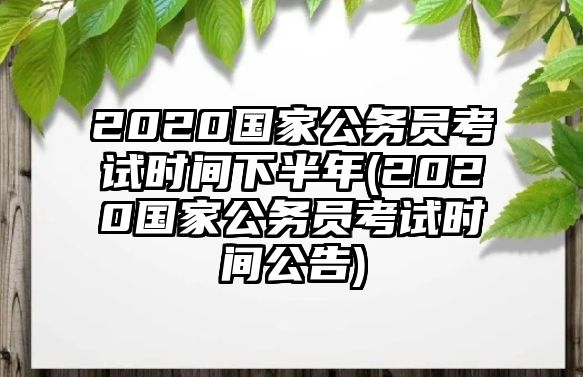 2020國(guó)家公務(wù)員考試時(shí)間下半年(2020國(guó)家公務(wù)員考試時(shí)間公告)