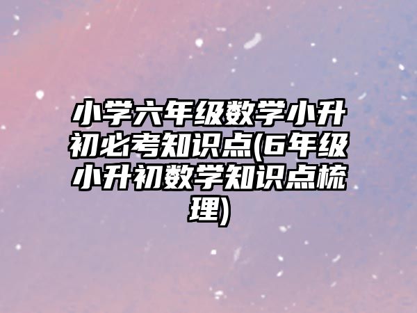 小學(xué)六年級數(shù)學(xué)小升初必考知識點(diǎn)(6年級小升初數(shù)學(xué)知識點(diǎn)梳理)