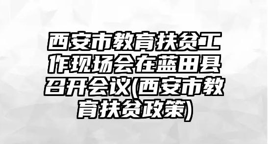 西安市教育扶貧工作現(xiàn)場(chǎng)會(huì)在藍(lán)田縣召開(kāi)會(huì)議(西安市教育扶貧政策)