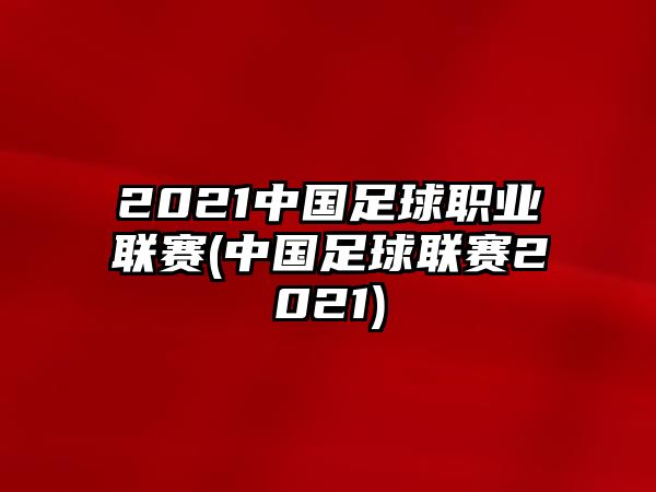 2021中國足球職業(yè)聯(lián)賽(中國足球聯(lián)賽2021)