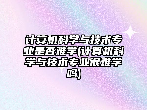 計(jì)算機(jī)科學(xué)與技術(shù)專業(yè)是否難學(xué)(計(jì)算機(jī)科學(xué)與技術(shù)專業(yè)很難學(xué)嗎)