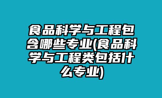 食品科學(xué)與工程包含哪些專業(yè)(食品科學(xué)與工程類包括什么專業(yè))