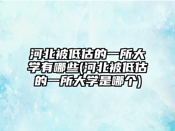 河北被低估的一所大學(xué)有哪些(河北被低估的一所大學(xué)是哪個(gè))