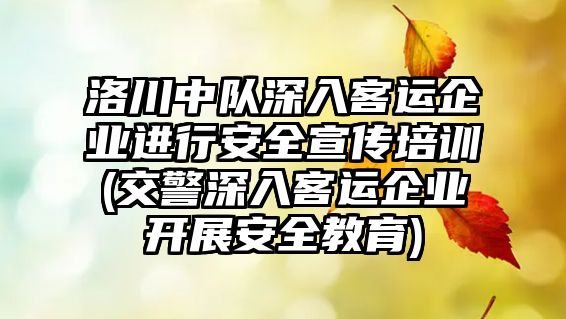 洛川中隊(duì)深入客運(yùn)企業(yè)進(jìn)行安全宣傳培訓(xùn)(交警深入客運(yùn)企業(yè)開展安全教育)