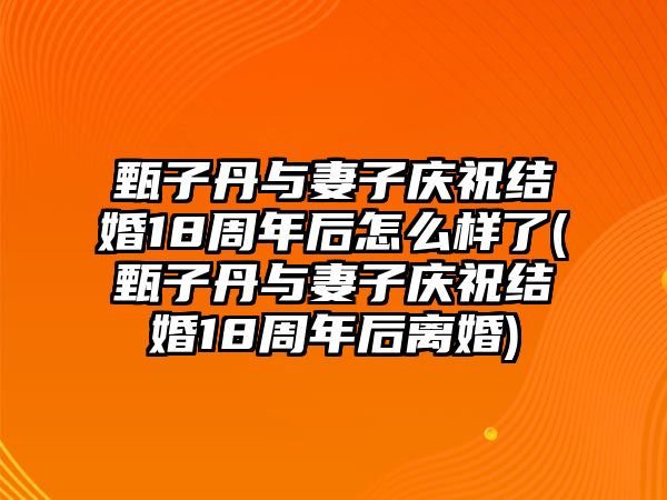 甄子丹與妻子慶祝結婚18周年后怎么樣了(甄子丹與妻子慶祝結婚18周年后離婚)