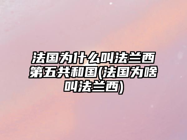 法國(guó)為什么叫法蘭西第五共和國(guó)(法國(guó)為啥叫法蘭西)