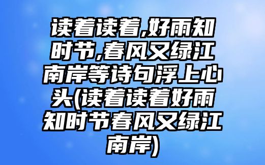 讀著讀著,好雨知時節(jié),春風(fēng)又綠江南岸等詩句浮上心頭(讀著讀著好雨知時節(jié)春風(fēng)又綠江南岸)