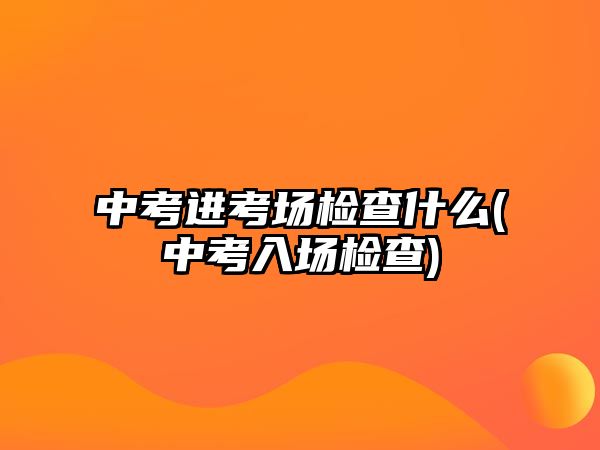 中考進(jìn)考場(chǎng)檢查什么(中考入場(chǎng)檢查)