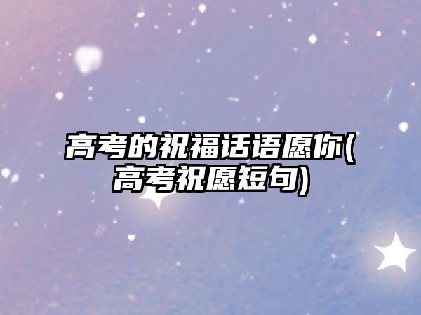 高考的祝福話語愿你(高考祝愿短句)