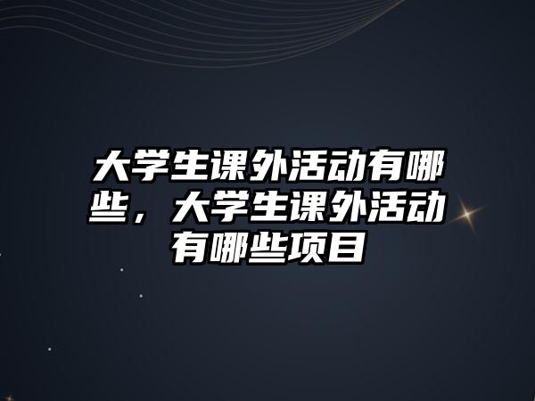 大學(xué)生課外活動(dòng)有哪些，大學(xué)生課外活動(dòng)有哪些項(xiàng)目