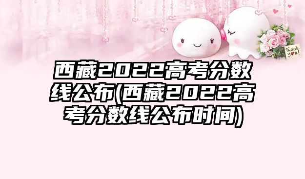 西藏2022高考分數線公布(西藏2022高考分數線公布時間)