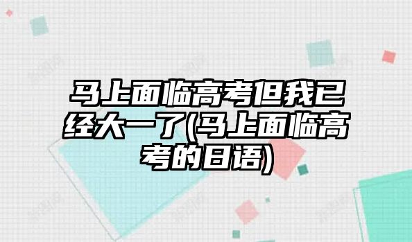 馬上面臨高考但我已經(jīng)大一了(馬上面臨高考的日語(yǔ))