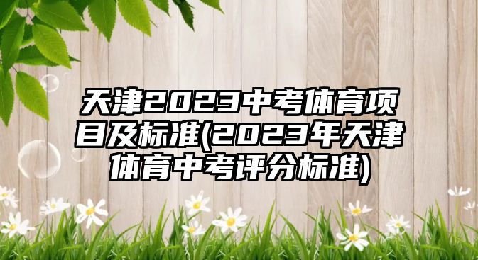 天津2023中考體育項(xiàng)目及標(biāo)準(zhǔn)(2023年天津體育中考評(píng)分標(biāo)準(zhǔn))