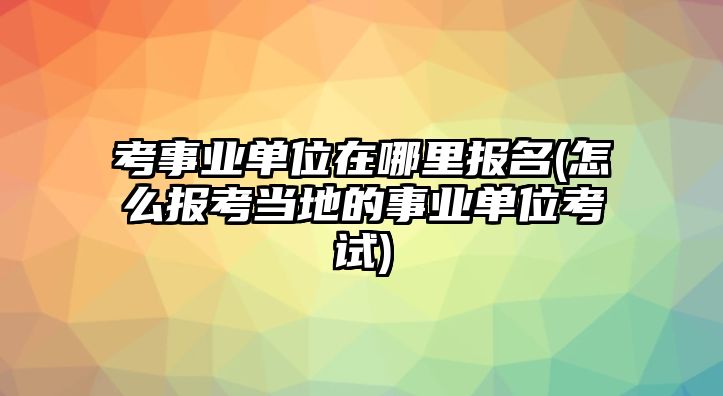 考事業(yè)單位在哪里報名(怎么報考當(dāng)?shù)氐氖聵I(yè)單位考試)