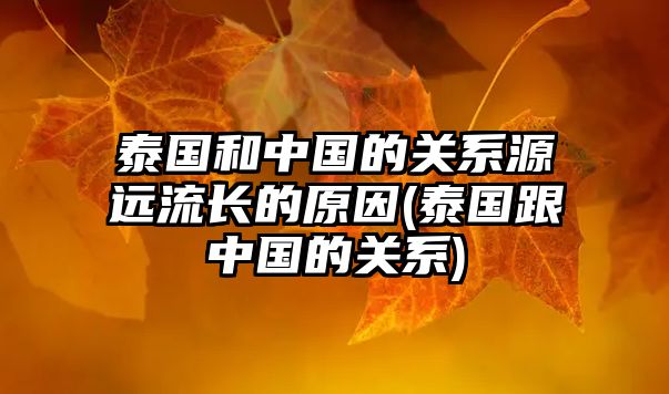 泰國(guó)和中國(guó)的關(guān)系源遠(yuǎn)流長(zhǎng)的原因(泰國(guó)跟中國(guó)的關(guān)系)